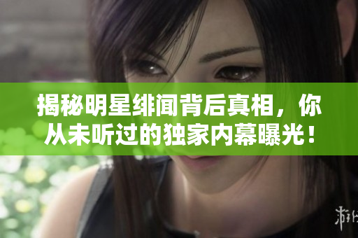 揭秘明星绯闻背后真相，你从未听过的独家内幕曝光！