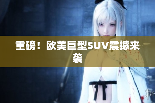 重磅！欧美巨型SUV震撼来袭