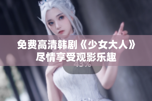 免费高清韩剧《少女大人》尽情享受观影乐趣