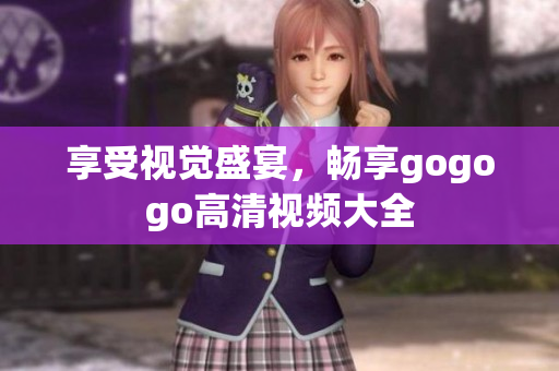 享受视觉盛宴，畅享gogogo高清视频大全