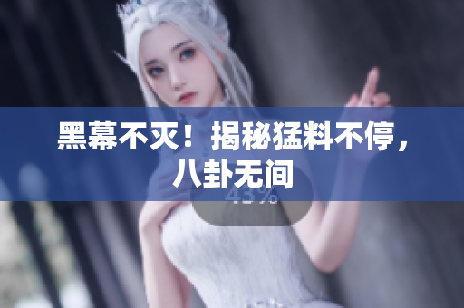 黑幕不灭！揭秘猛料不停，八卦无间