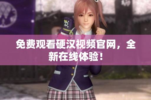 免费观看硬汉视频官网，全新在线体验！