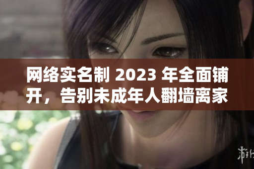 网络实名制 2023 年全面铺开，告别未成年人翻墙离家出走的恶习