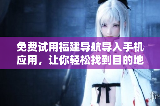 免费试用福建导航导入手机应用，让你轻松找到目的地