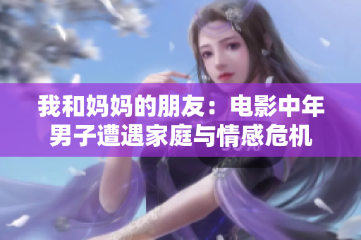 我和妈妈的朋友：电影中年男子遭遇家庭与情感危机