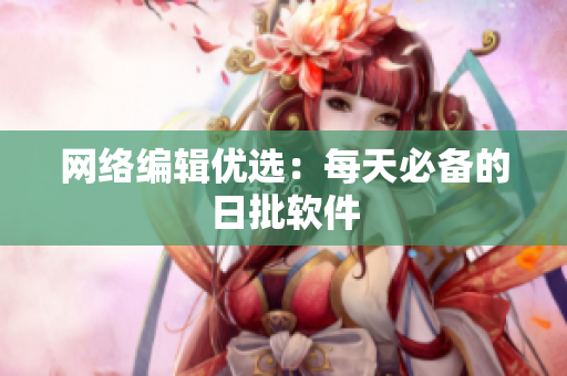 网络编辑优选：每天必备的日批软件