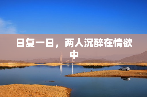 日复一日，两人沉醉在情欲中
