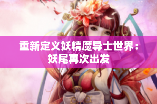 重新定义妖精魔导士世界：妖尾再次出发
