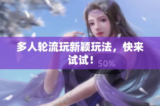 多人轮流玩新颖玩法，快来试试！