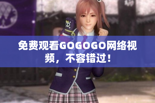 免费观看GOGOGO网络视频，不容错过！