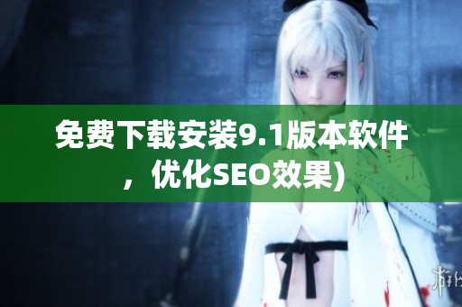 免费下载安装9.1版本软件，优化SEO效果)