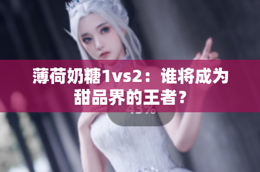 薄荷奶糖1vs2：谁将成为甜品界的王者？