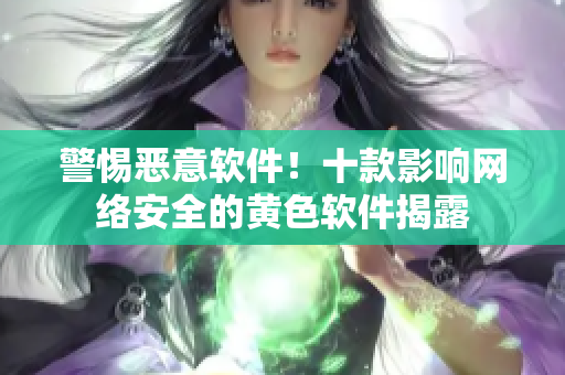警惕恶意软件！十款影响网络安全的黄色软件揭露