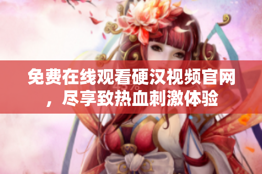 免费在线观看硬汉视频官网，尽享致热血刺激体验