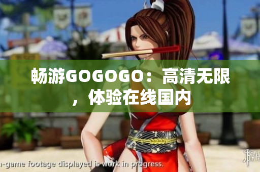 畅游GOGOGO：高清无限，体验在线国内