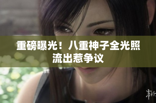 重磅曝光！八重神子全光照流出惹争议