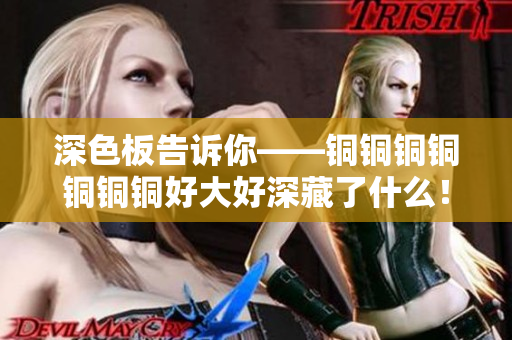 深色板告诉你——铜铜铜铜铜铜铜好大好深藏了什么！