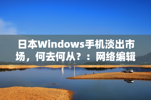 日本Windows手机淡出市场，何去何从？：网络编辑思考