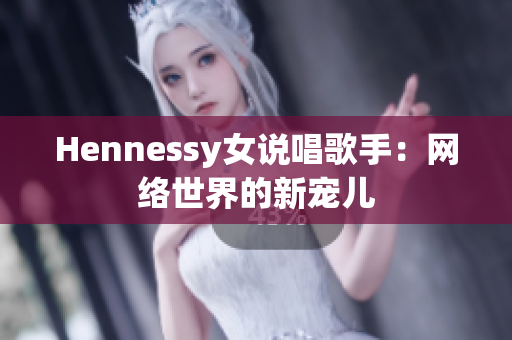 Hennessy女说唱歌手：网络世界的新宠儿