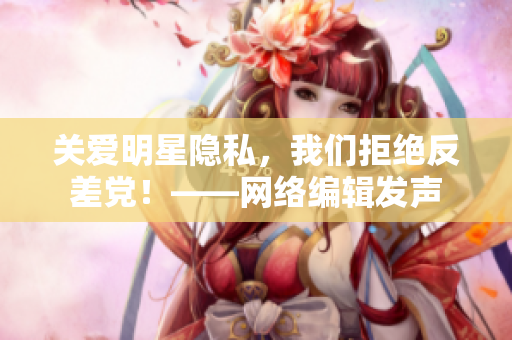 关爱明星隐私，我们拒绝反差党！——网络编辑发声