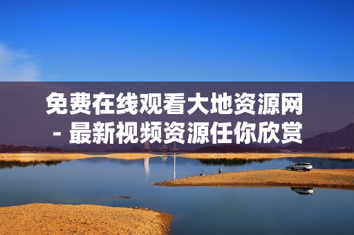 免费在线观看大地资源网 - 最新视频资源任你欣赏