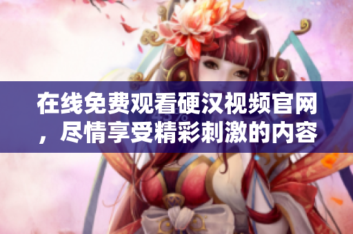 在线免费观看硬汉视频官网，尽情享受精彩刺激的内容！
