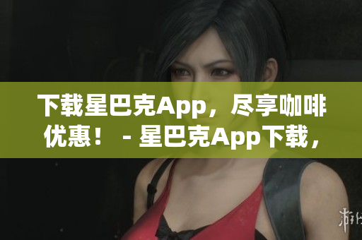 下载星巴克App，尽享咖啡优惠！ - 星巴克App下载，立享咖啡优惠！