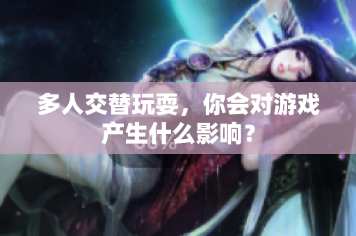 多人交替玩耍，你会对游戏产生什么影响？