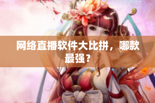 网络直播软件大比拼，哪款最强？