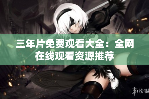 三年片免费观看大全：全网在线观看资源推荐