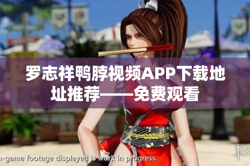罗志祥鸭脖视频APP下载地址推荐——免费观看