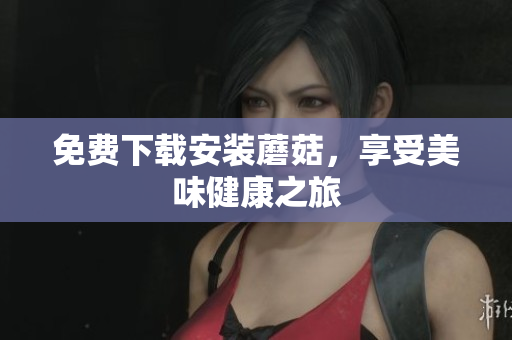 免费下载安装蘑菇，享受美味健康之旅