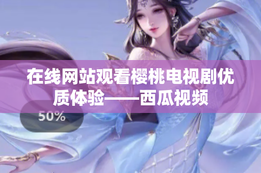 在线网站观看樱桃电视剧优质体验——西瓜视频