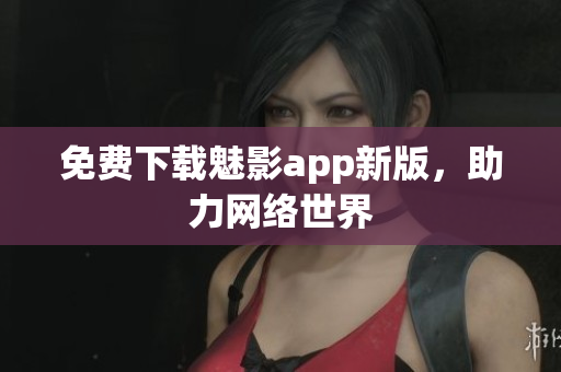 免费下载魅影app新版，助力网络世界