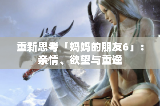 重新思考「妈妈的朋友6」：亲情、欲望与重逢
