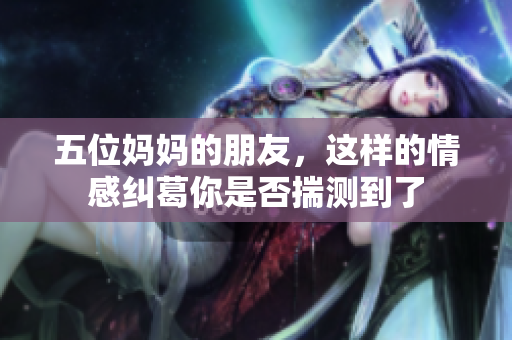 五位妈妈的朋友，这样的情感纠葛你是否揣测到了