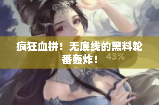 疯狂血拼！无底线的黑料轮番轰炸！