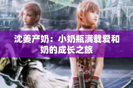 沈姜产奶：小奶瓶满载爱和奶的成长之旅