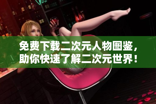 免费下载二次元人物图鉴，助你快速了解二次元世界！