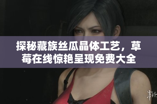 探秘藏族丝瓜晶体工艺，草莓在线惊艳呈现免费大全