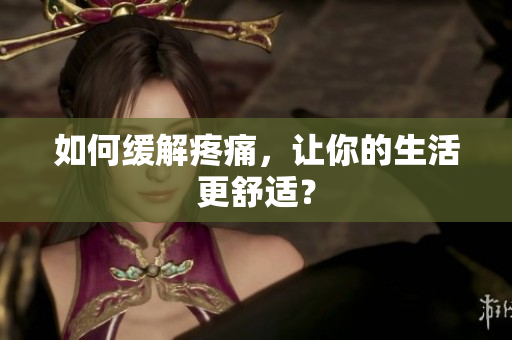 如何缓解疼痛，让你的生活更舒适？