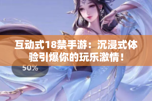 互动式18禁手游：沉浸式体验引爆你的玩乐激情！