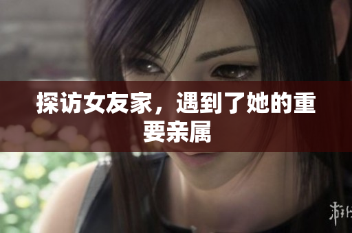 探访女友家，遇到了她的重要亲属