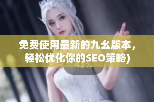 免费使用最新的九幺版本，轻松优化你的SEO策略)