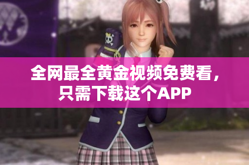 全网最全黄金视频免费看，只需下载这个APP