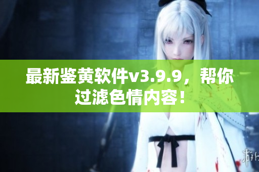最新鉴黄软件v3.9.9，帮你过滤色情内容！