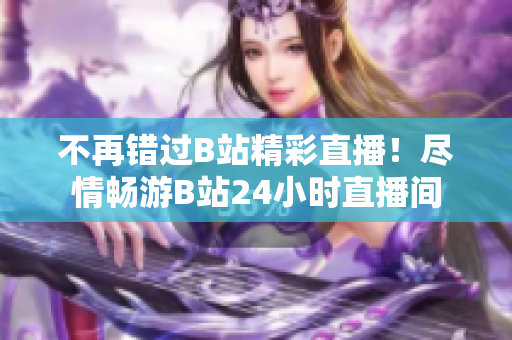 不再错过B站精彩直播！尽情畅游B站24小时直播间