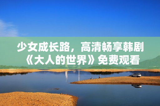 少女成长路，高清畅享韩剧《大人的世界》免费观看