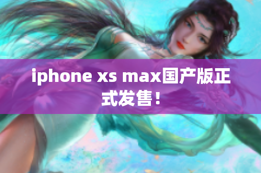 iphone xs max国产版正式发售！