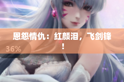 恩怨情仇：红颜泪，飞剑锋！